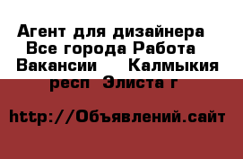 Агент для дизайнера - Все города Работа » Вакансии   . Калмыкия респ.,Элиста г.